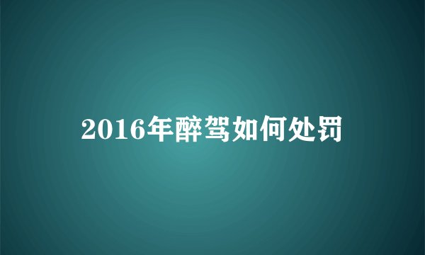 2016年醉驾如何处罚