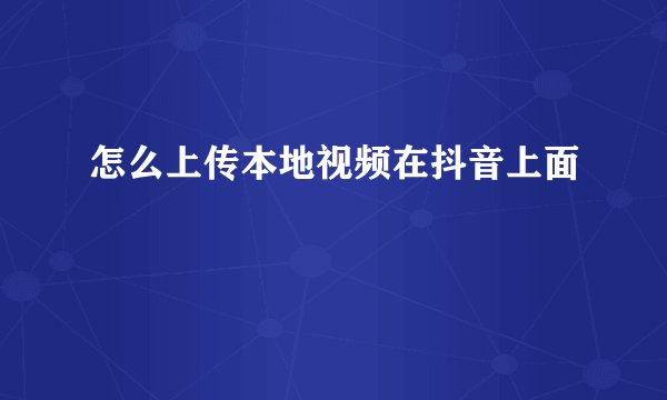 怎么上传本地视频在抖音上面