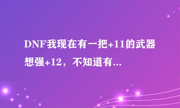 DNF我现在有一把+11的武器想强+12，不知道有没有把握在%60以上的方法？+11和+12差别很大吗？