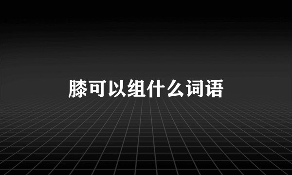 膝可以组什么词语