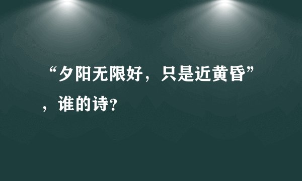 “夕阳无限好，只是近黄昏”，谁的诗？