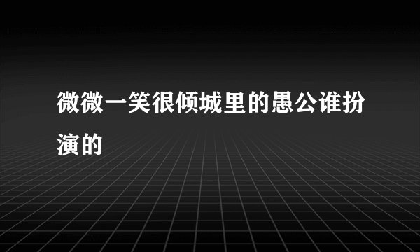 微微一笑很倾城里的愚公谁扮演的