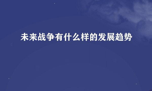 未来战争有什么样的发展趋势