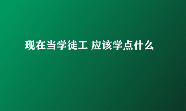现在当学徒工 应该学点什么