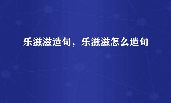 乐滋滋造句，乐滋滋怎么造句