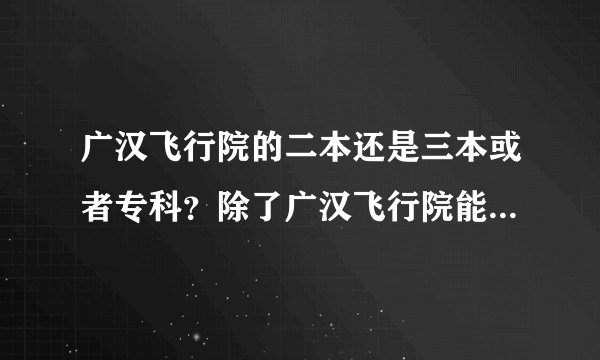 广汉飞行院的二本还是三本或者专科？除了广汉飞行院能考北航吗？
