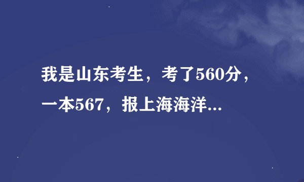我是山东考生，考了560分，一本567，报上海海洋大学怎么样？