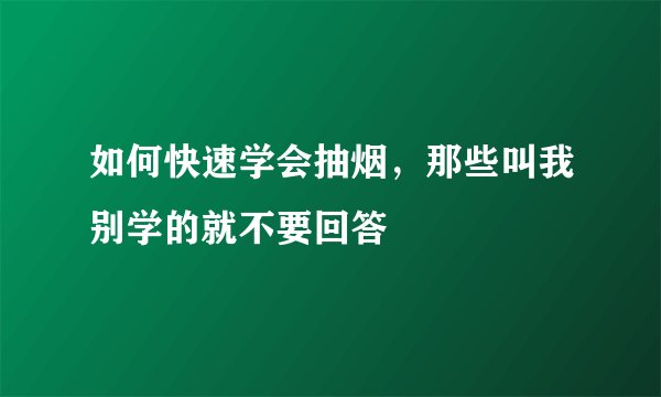 如何快速学会抽烟，那些叫我别学的就不要回答