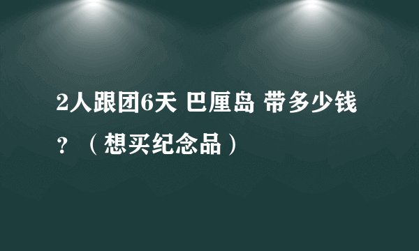 2人跟团6天 巴厘岛 带多少钱？（想买纪念品）