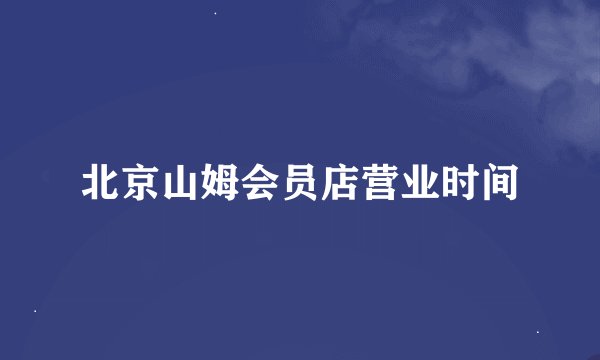 北京山姆会员店营业时间