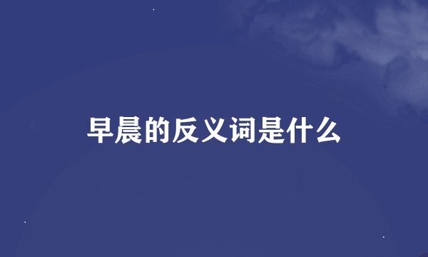 早晨的反义词是什么