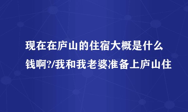 现在在庐山的住宿大概是什么钱啊?/我和我老婆准备上庐山住
