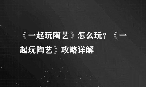 《一起玩陶艺》怎么玩？《一起玩陶艺》攻略详解