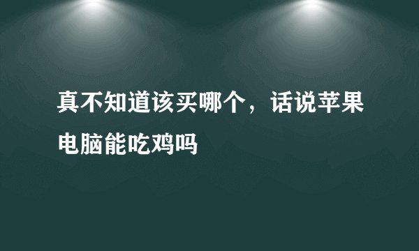 真不知道该买哪个，话说苹果电脑能吃鸡吗