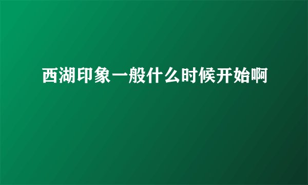 西湖印象一般什么时候开始啊