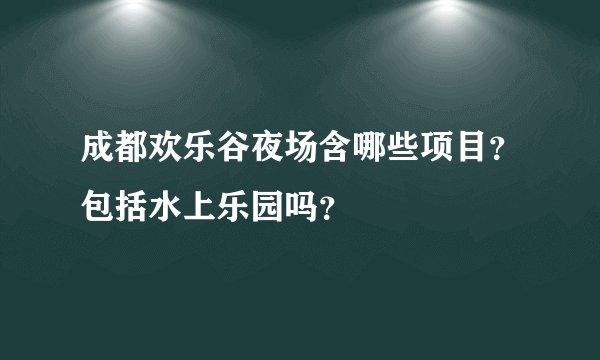 成都欢乐谷夜场含哪些项目？包括水上乐园吗？