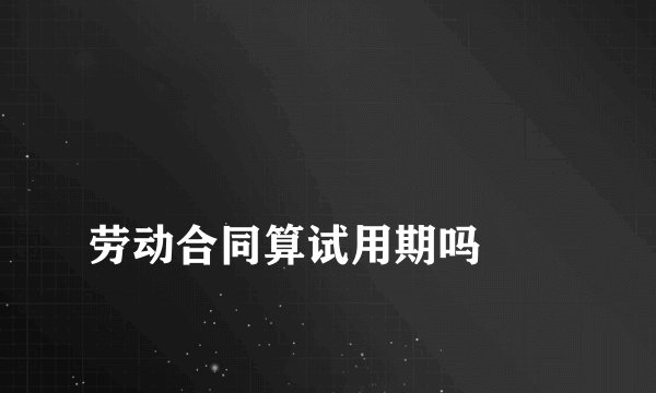 
劳动合同算试用期吗
