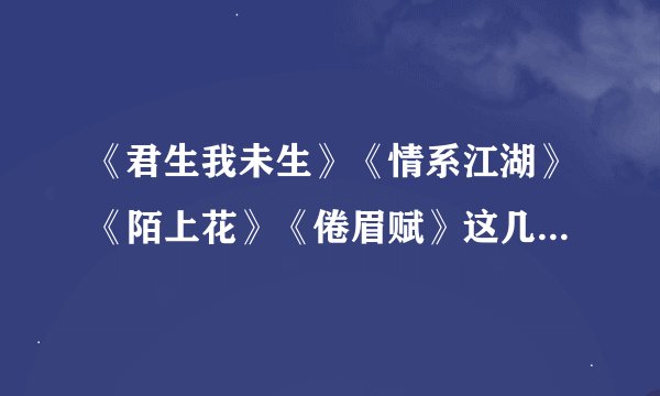 《君生我未生》《情系江湖》《陌上花》《倦眉赋》这几首歌的歌词什么意思。求翻译。要详细。