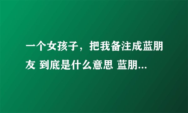 一个女孩子，把我备注成蓝朋友 到底是什么意思 蓝朋友是什么 我去网上查有的说是男朋友有的又说是很好
