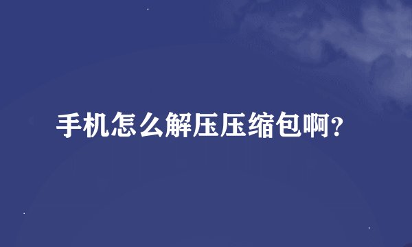 手机怎么解压压缩包啊？