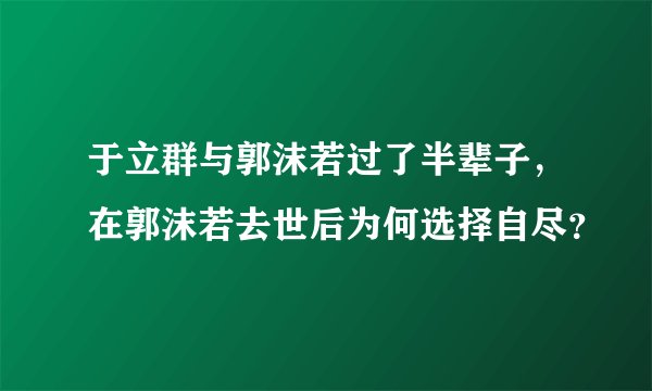 于立群与郭沫若过了半辈子，在郭沫若去世后为何选择自尽？