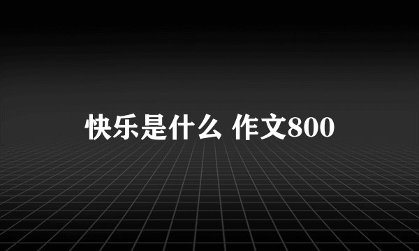 快乐是什么 作文800