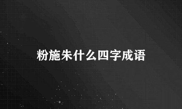粉施朱什么四字成语