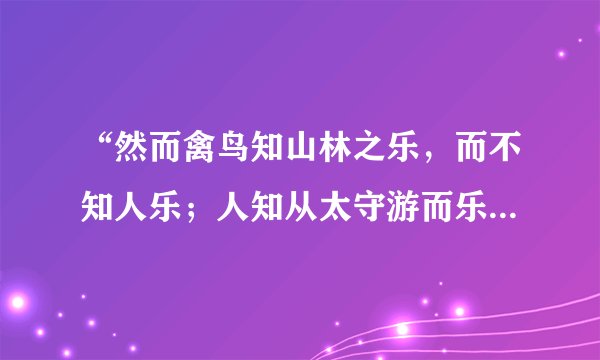 “然而禽鸟知山林之乐，而不知人乐；人知从太守游而乐，而不知太守之其乐也。”请说说其中“乐”字所指...