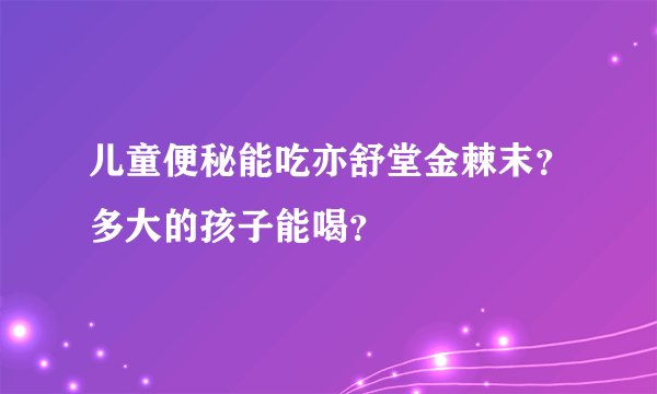 儿童便秘能吃亦舒堂金棘末？多大的孩子能喝？