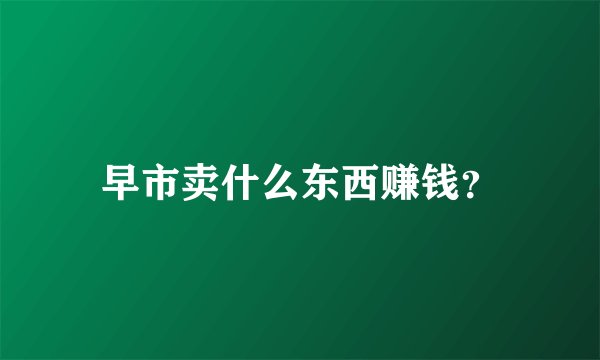 早市卖什么东西赚钱？