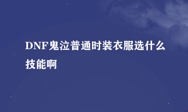 DNF鬼泣普通时装衣服选什么技能啊