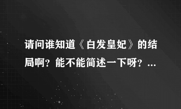 请问谁知道《白发皇妃》的结局啊？能不能简述一下呀？麻烦各位了，不过拜托啦！先谢谢你们啦！