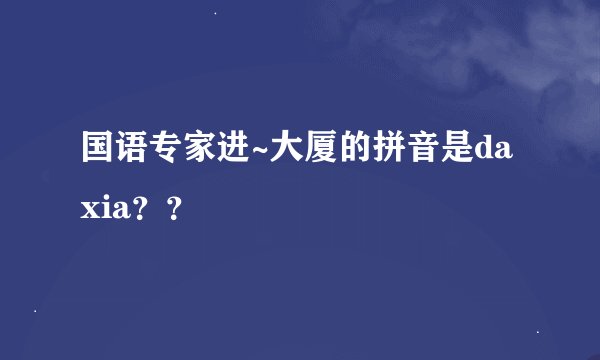 国语专家进~大厦的拼音是da xia？？