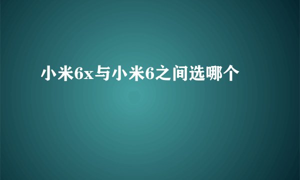 小米6x与小米6之间选哪个
