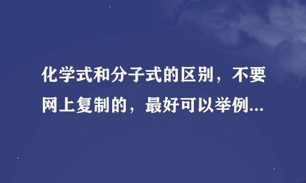 化学式和分子式的区别，不要网上复制的，最好可以举例说明，谢谢！