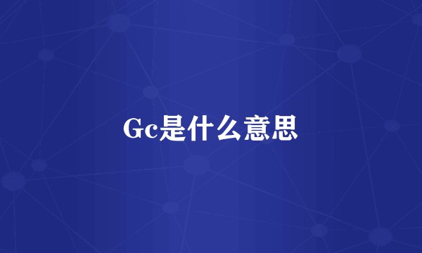 Gc是什么意思