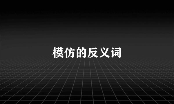 模仿的反义词