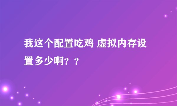 我这个配置吃鸡 虚拟内存设置多少啊？？