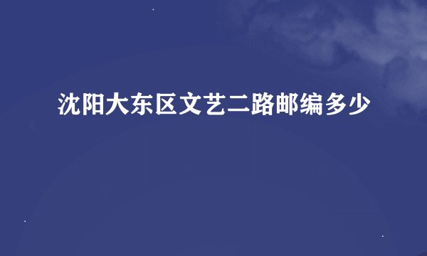 沈阳大东区文艺二路邮编多少