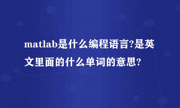 matlab是什么编程语言?是英文里面的什么单词的意思?