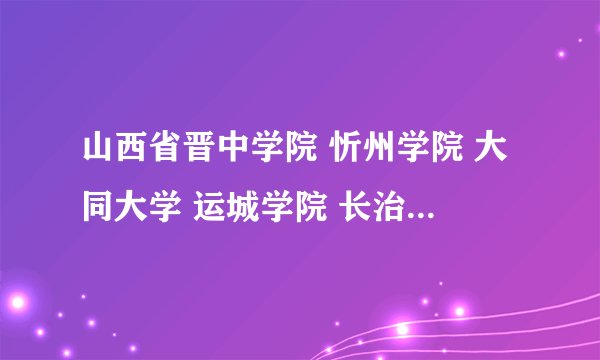 山西省晋中学院 忻州学院 大同大学 运城学院 长治学院哪所好？考研比例怎么样？