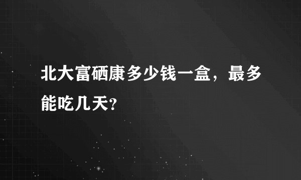 北大富硒康多少钱一盒，最多能吃几天？