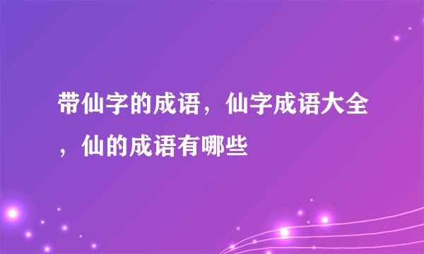 带仙字的成语，仙字成语大全，仙的成语有哪些