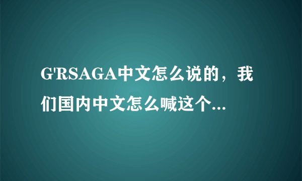 G'RSAGA中文怎么说的，我们国内中文怎么喊这个名字的，怎么读，这个牌子有名吗？