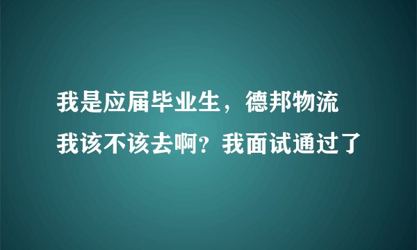 我是应届毕业生，德邦物流 我该不该去啊？我面试通过了