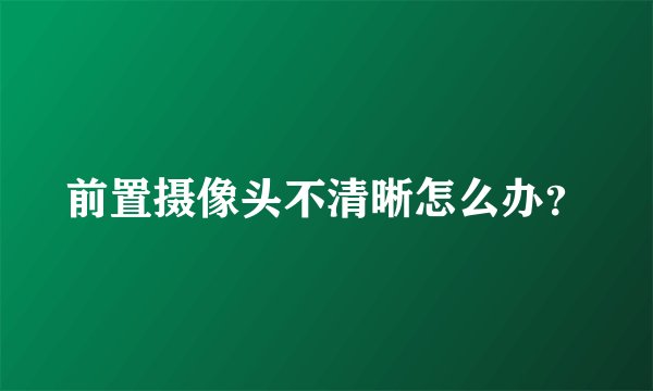 前置摄像头不清晰怎么办？