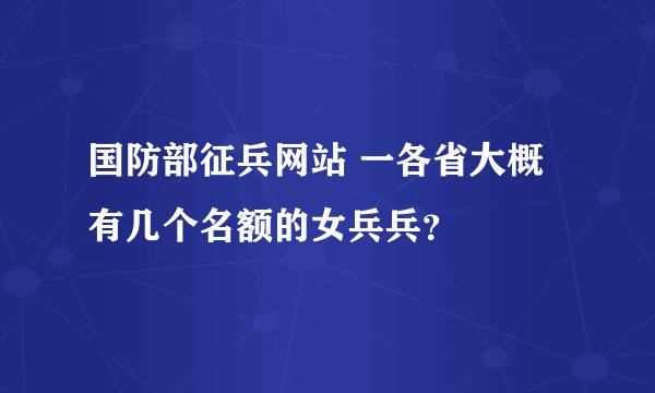 国防部征兵网站 一各省大概有几个名额的女兵兵？