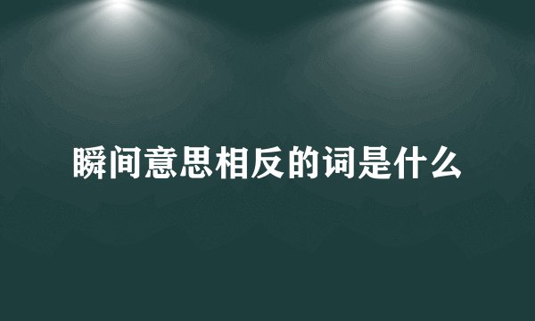 瞬间意思相反的词是什么