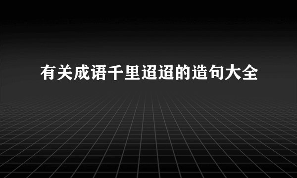 有关成语千里迢迢的造句大全