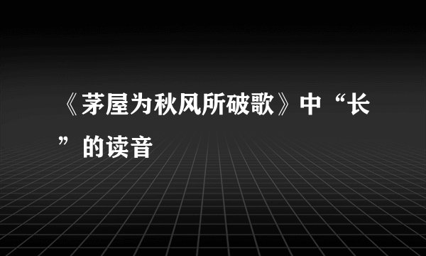 《茅屋为秋风所破歌》中“长”的读音